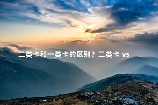 二类卡和一类卡的区别？二类卡 vs 一类卡：区别在哪？